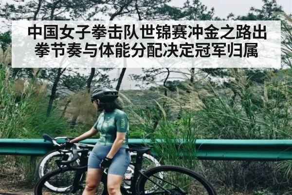 中国女子拳击队世锦赛冲金之路出拳节奏与体能分配决定冠军归属